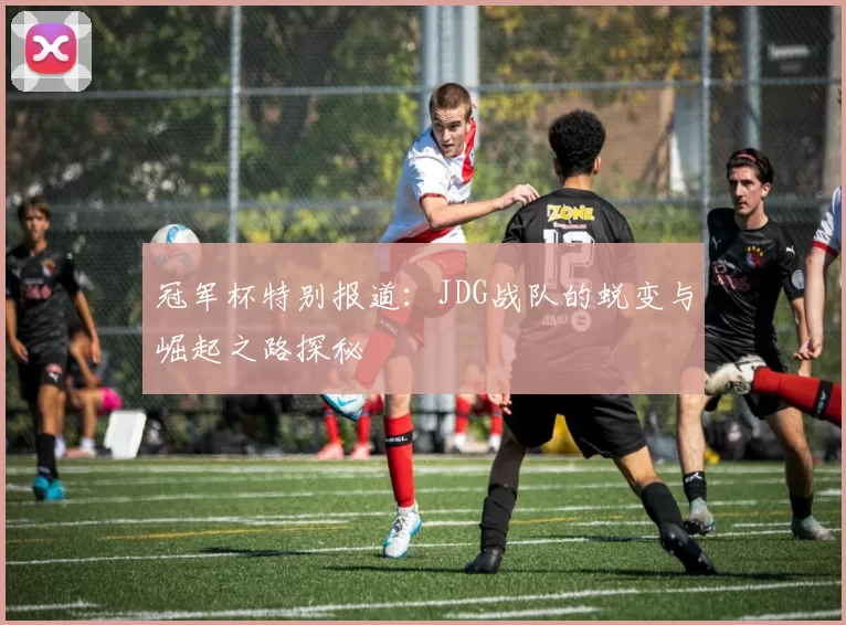 冠军杯特别报道：JDG战队的蜕变与崛起之路探秘