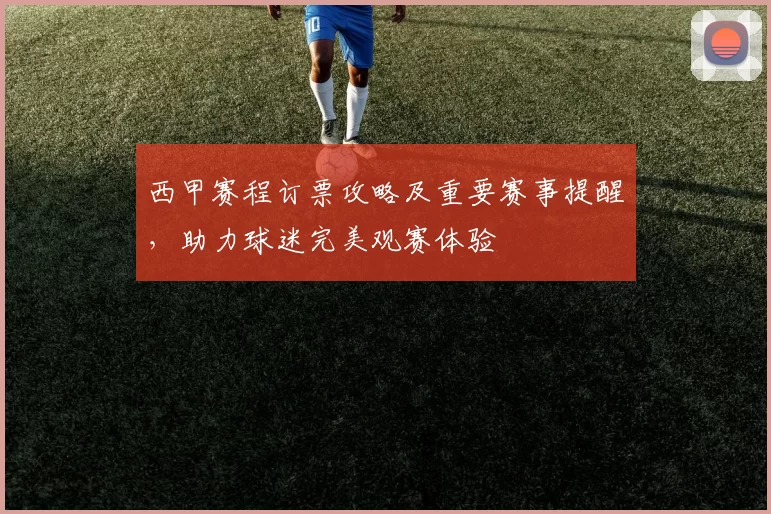 西甲赛程订票攻略及重要赛事提醒，助力球迷完美观赛体验