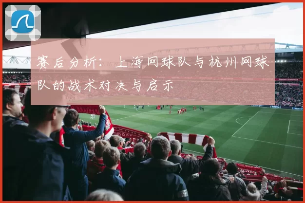 赛后分析：上海网球队与杭州网球队的战术对决与启示