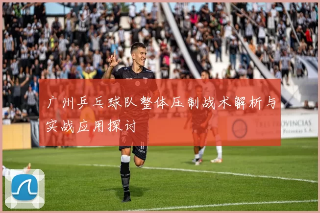广州乒乓球队整体压制战术解析与实战应用探讨