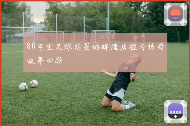80年生足球明星的辉煌历程与传奇故事回顾