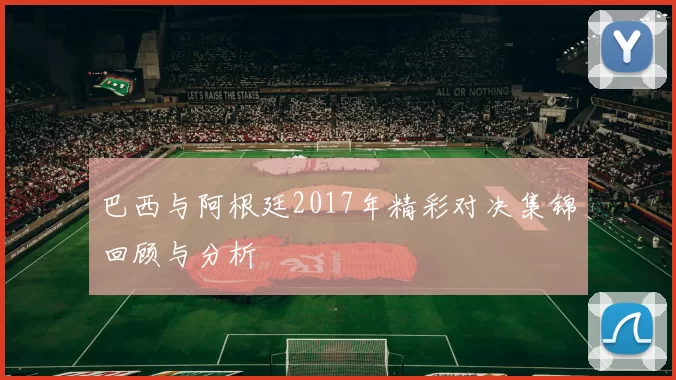 巴西与阿根廷2017年精彩对决集锦回顾与分析