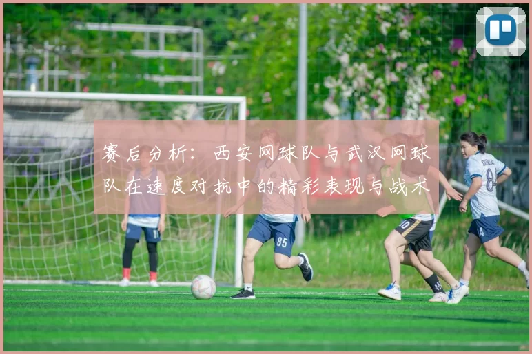 赛后分析：西安网球队与武汉网球队在速度对抗中的精彩表现与战术探讨