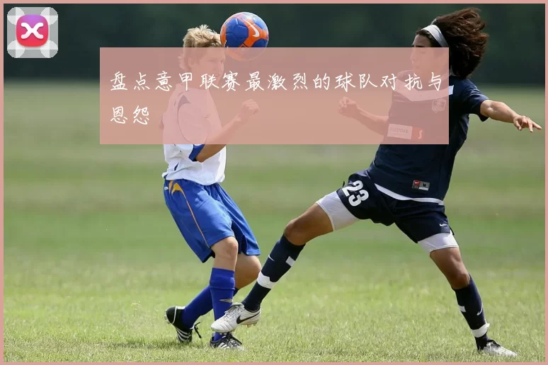 盘点意甲联赛最激烈的球队对抗与恩怨