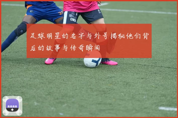 足球明星的名字与外号揭秘他们背后的故事与传奇瞬间