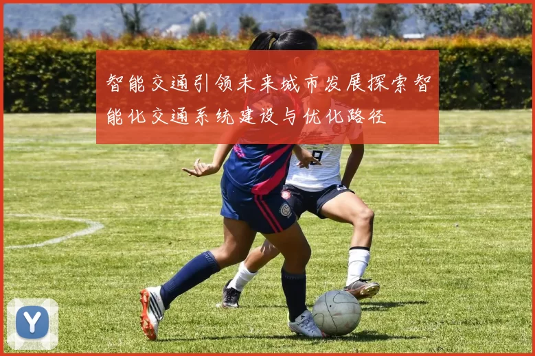 智能交通引领未来城市发展探索智能化交通系统建设与优化路径