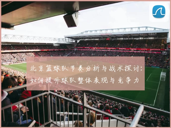 北京篮球队节奏分析与战术探讨：如何提升球队整体表现与竞争力