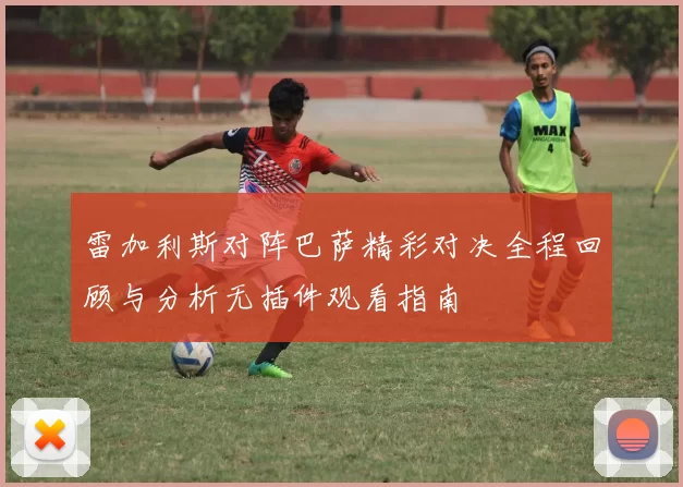 雷加利斯对阵巴萨精彩对决全程回顾与分析无插件观看指南