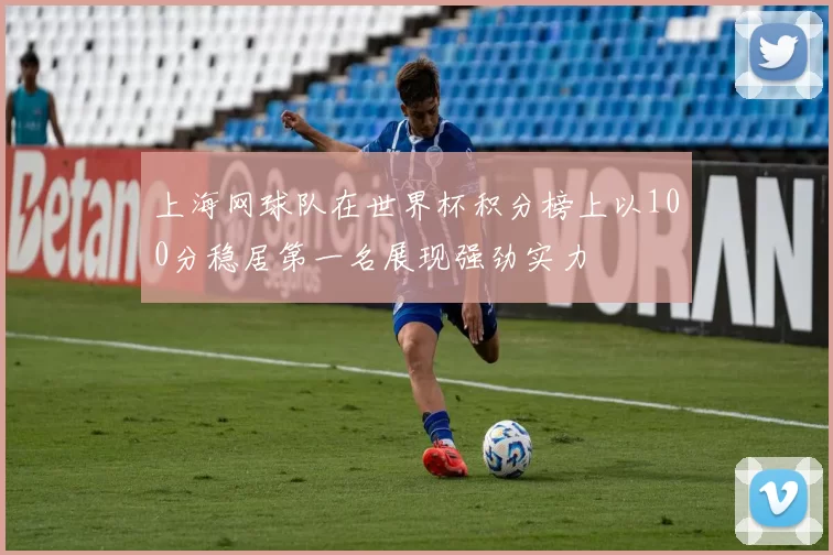 上海网球队在世界杯积分榜上以100分稳居第一名展现强劲实力