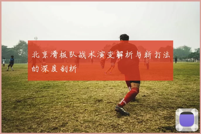 北京滑板队战术演变解析与新打法的深度剖析