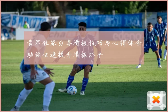 黄军独家分享滑板技巧与心得体会助你快速提升滑板水平