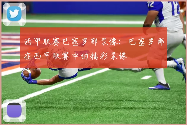 西甲联赛巴塞罗那录像：巴塞罗那在西甲联赛中的精彩录像