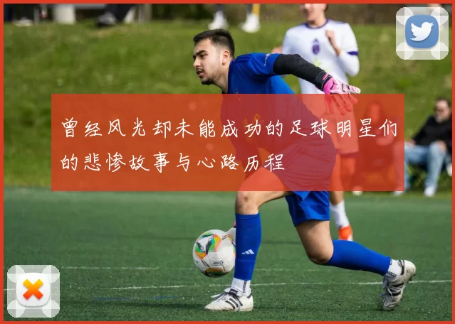 曾经风光却未能成功的足球明星们的悲惨故事与心路历程