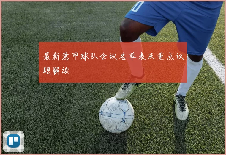 最新意甲球队会议名单表及重点议题解读