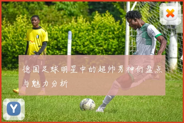 德国足球明星中的超帅男神们盘点与魅力分析