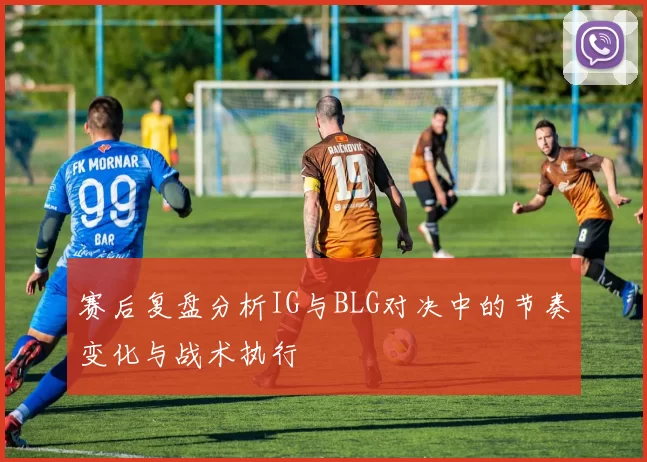 赛后复盘分析IG与BLG对决中的节奏变化与战术执行