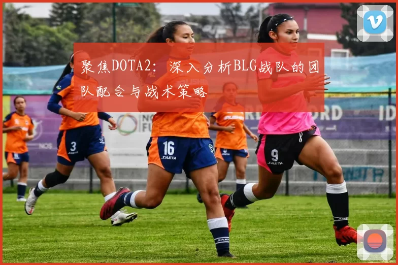 聚焦DOTA2：深入分析BLG战队的团队配合与战术策略