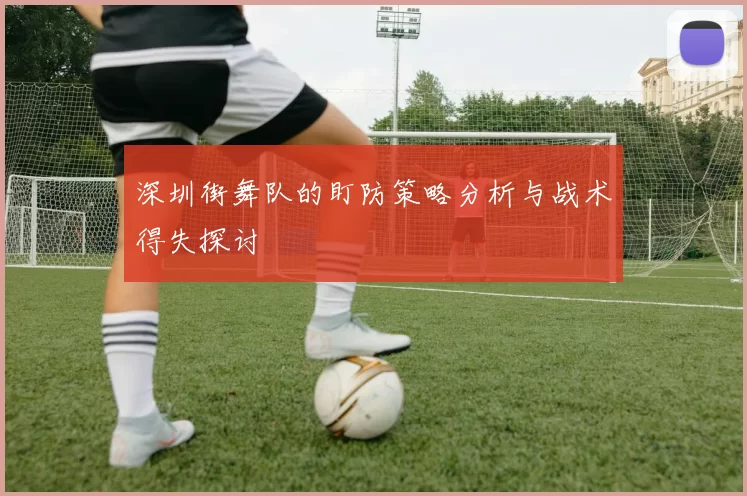 深圳街舞队的盯防策略分析与战术得失探讨