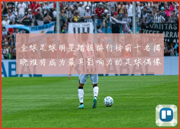 全球足球明星踏板排行榜前十名揭晓谁将成为最具影响力的足球偶像