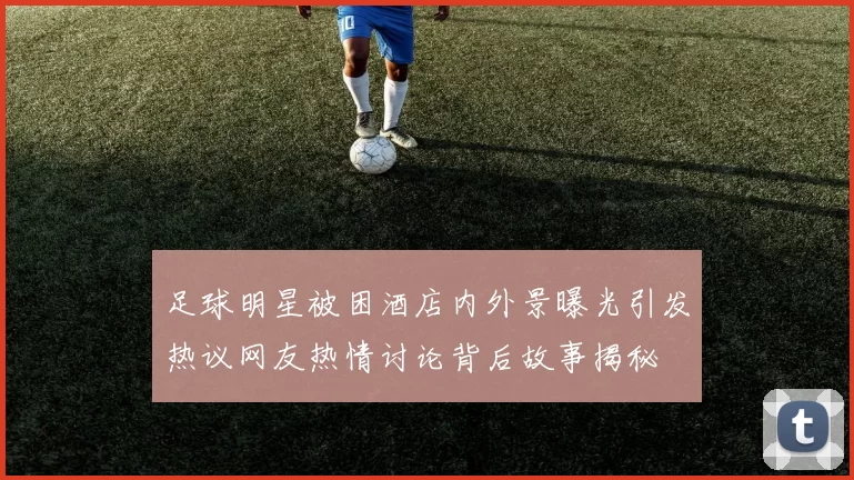 足球明星被困酒店内外景曝光引发热议网友热情讨论背后故事揭秘