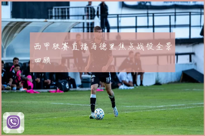 西甲联赛直播马德里焦点战役全景回顾