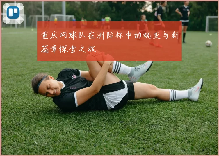 重庆网球队在洲际杯中的蜕变与新篇章探索之旅
