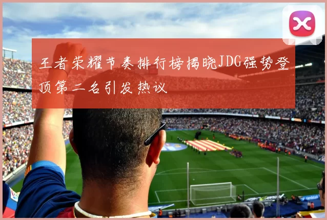 王者荣耀节奏排行榜揭晓JDG强势登顶第二名引发热议