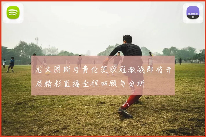 尤文图斯与费伦茨欧冠激战即将开启精彩直播全程回顾与分析