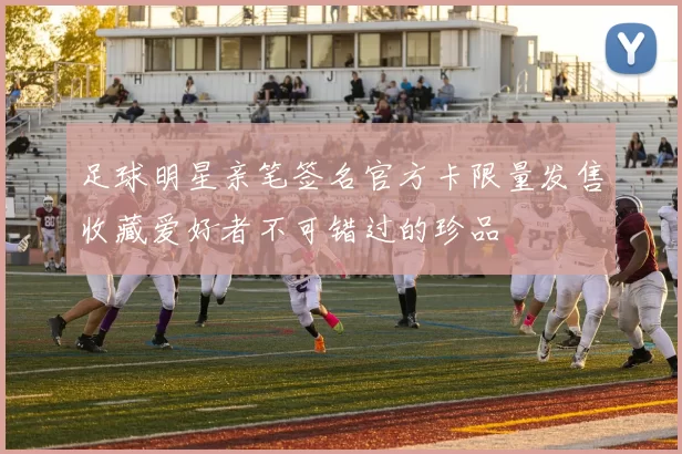 足球明星亲笔签名官方卡限量发售收藏爱好者不可错过的珍品