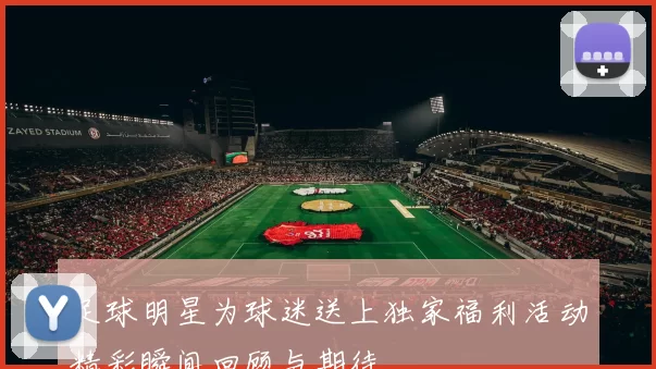 足球明星为球迷送上独家福利活动精彩瞬间回顾与期待