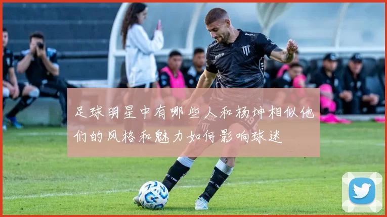 足球明星中有哪些人和杨坤相似他们的风格和魅力如何影响球迷