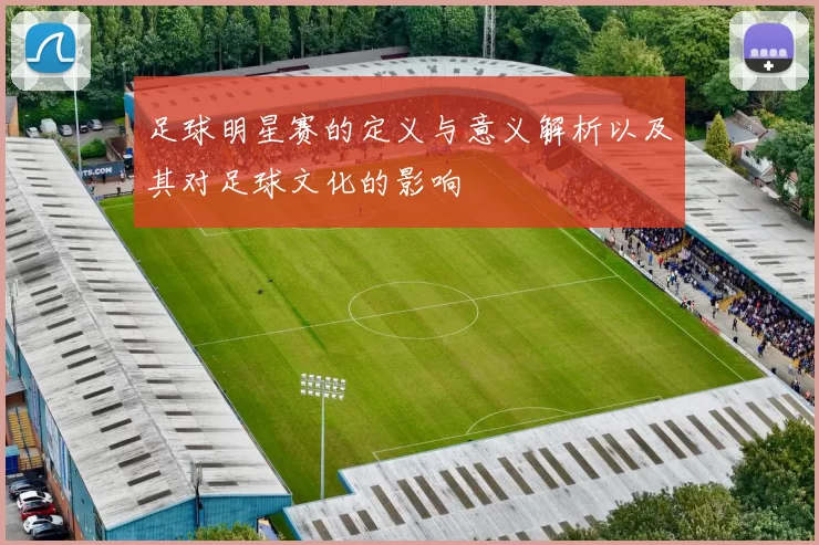 足球明星赛的定义与意义解析以及其对足球文化的影响