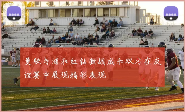 曼联与浦和红钻激战成和双方在友谊赛中展现精彩表现