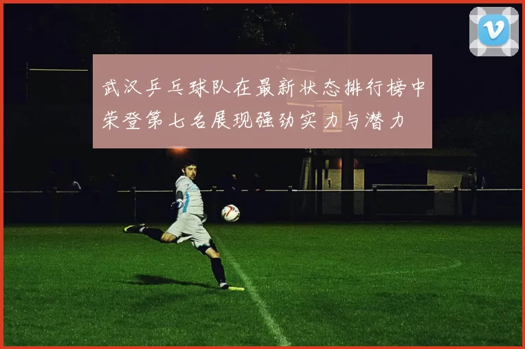 武汉乒乓球队在最新状态排行榜中荣登第七名展现强劲实力与潜力