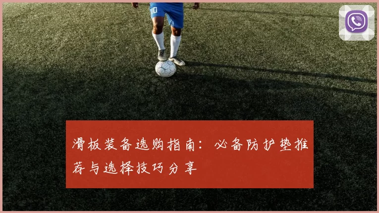 滑板装备选购指南：必备防护垫推荐与选择技巧分享