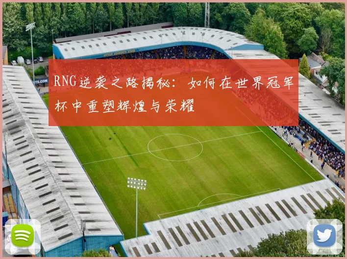 RNG逆袭之路揭秘：如何在世界冠军杯中重塑辉煌与荣耀