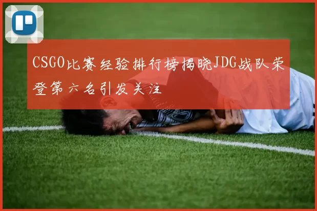 CSGO比赛经验排行榜揭晓JDG战队荣登第六名引发关注