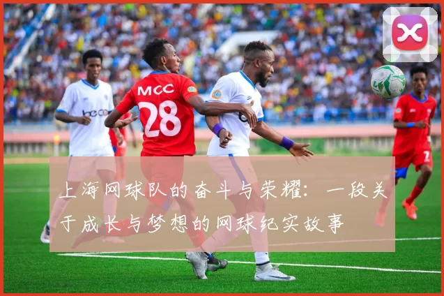 上海网球队的奋斗与荣耀：一段关于成长与梦想的网球纪实故事