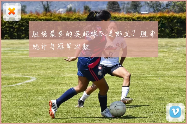 胜场最多的英超球队是哪支？胜率统计与冠军次数