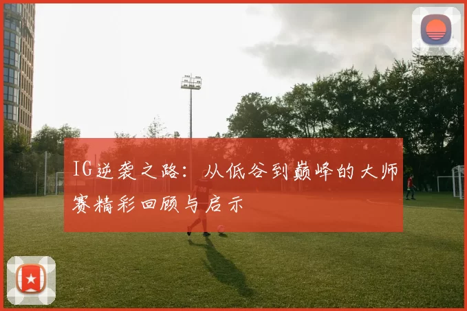 IG逆袭之路：从低谷到巅峰的大师赛精彩回顾与启示