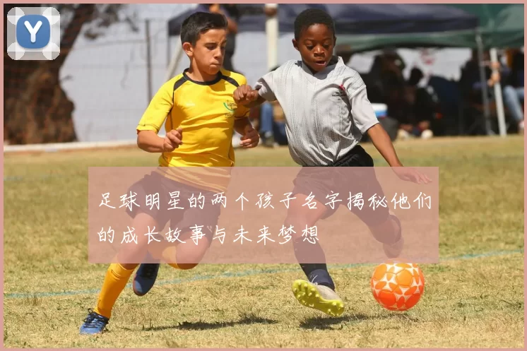 足球明星的两个孩子名字揭秘他们的成长故事与未来梦想