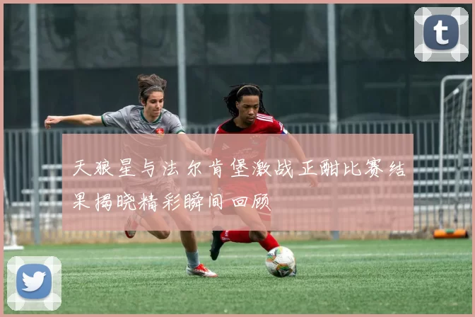 天狼星与法尔肯堡激战正酣比赛结果揭晓精彩瞬间回顾