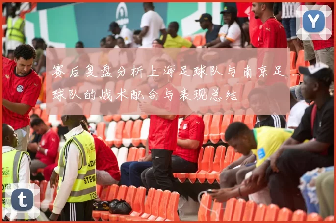 赛后复盘分析上海足球队与南京足球队的战术配合与表现总结