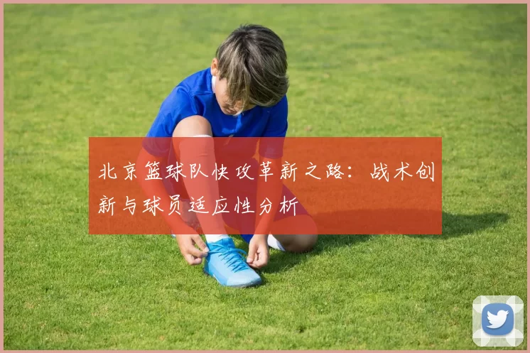 北京篮球队快攻革新之路：战术创新与球员适应性分析