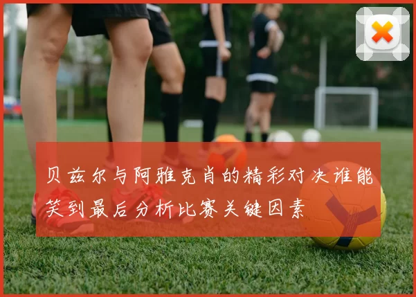 贝兹尔与阿雅克肖的精彩对决谁能笑到最后分析比赛关键因素