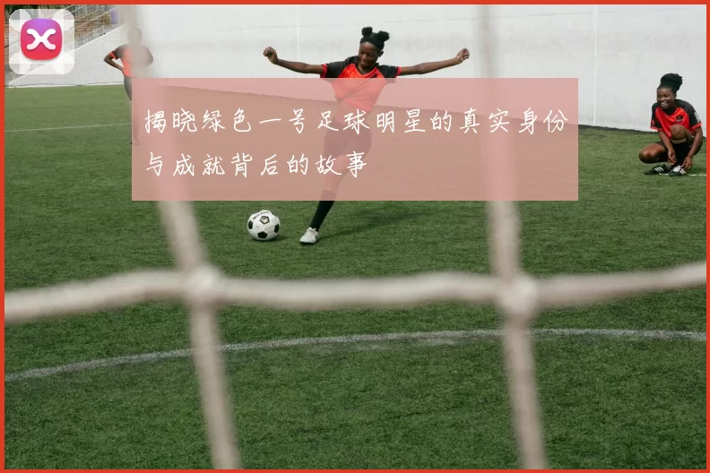 揭晓绿色一号足球明星的真实身份与成就背后的故事