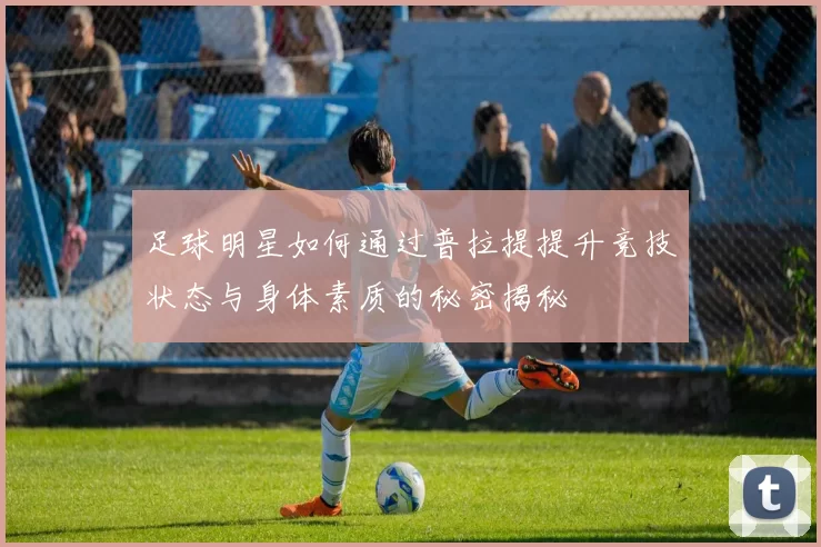 足球明星如何通过普拉提提升竞技状态与身体素质的秘密揭秘
