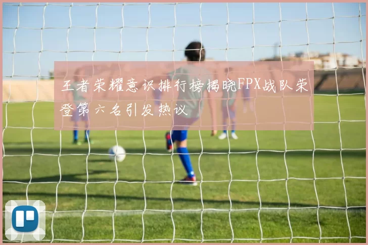 王者荣耀意识排行榜揭晓FPX战队荣登第六名引发热议