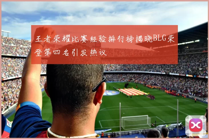 王者荣耀比赛经验排行榜揭晓BLG荣登第四名引发热议
