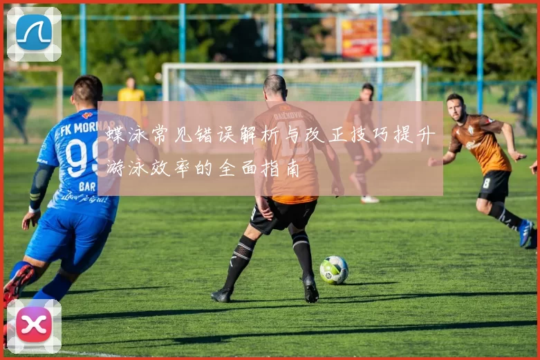蝶泳常见错误解析与改正技巧提升游泳效率的全面指南